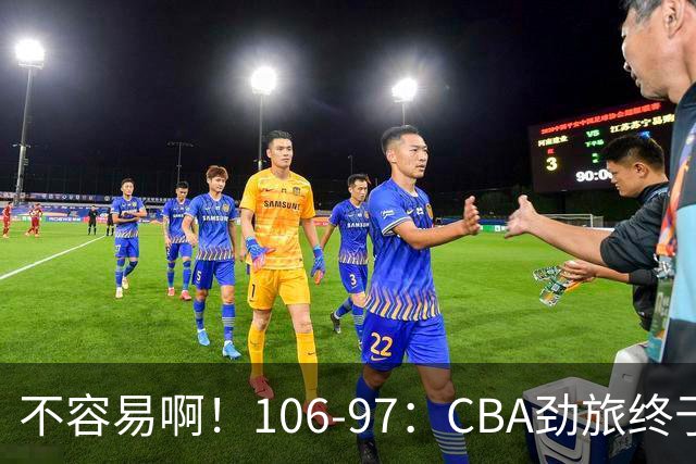 不容易啊！106-97：CBA劲旅终于赢了终结连败、首胜本土后卫27分