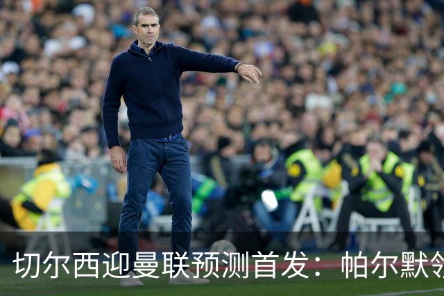 切尔西迎曼联预测首发：帕尔默领衔3-4-2-1
