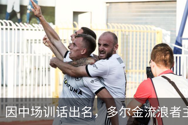 因中场训话出名，多尔金流浪者主帅：要我就把B费排出大名单