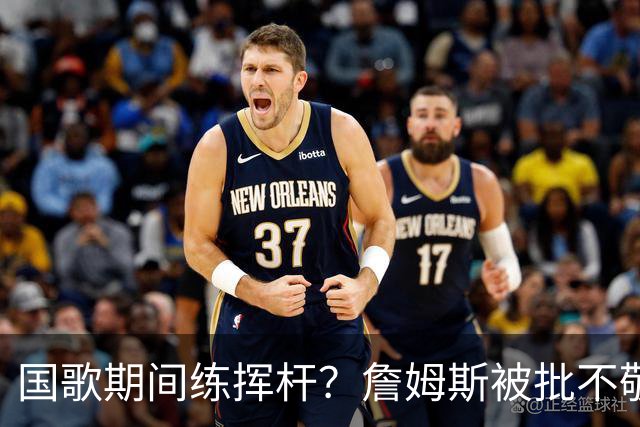 国歌期间练挥杆？詹姆斯被批不敬，本人未回应