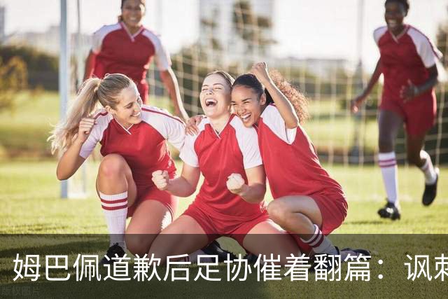 姆巴佩道歉后足协催着翻篇：讽刺的是，他冒犯的历史源自自己血脉