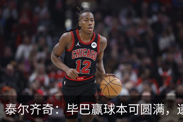 泰尔齐奇：毕巴赢球本可圆满，遗憾德加拉雷塔受伤