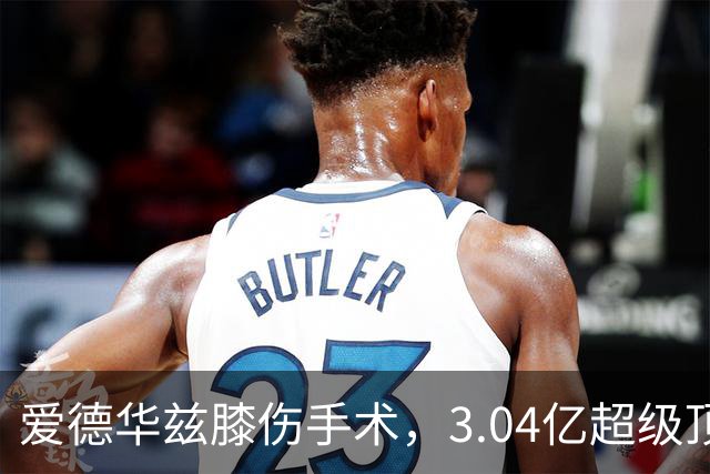 爱德华兹膝伤手术，3.04亿超级顶薪恐难触发