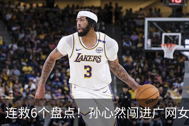 连救6个盘点！孙心然闯进广网女单四强：我还有150%能量